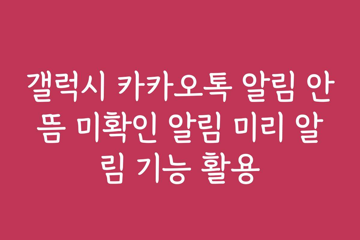 갤럭시 카카오톡 알림 안뜸 미확인 알림 미리 알림 기능 활용 갤럭시 카카오톡 알림 안뜸 미확인 알림 미리 알림 기능 활용