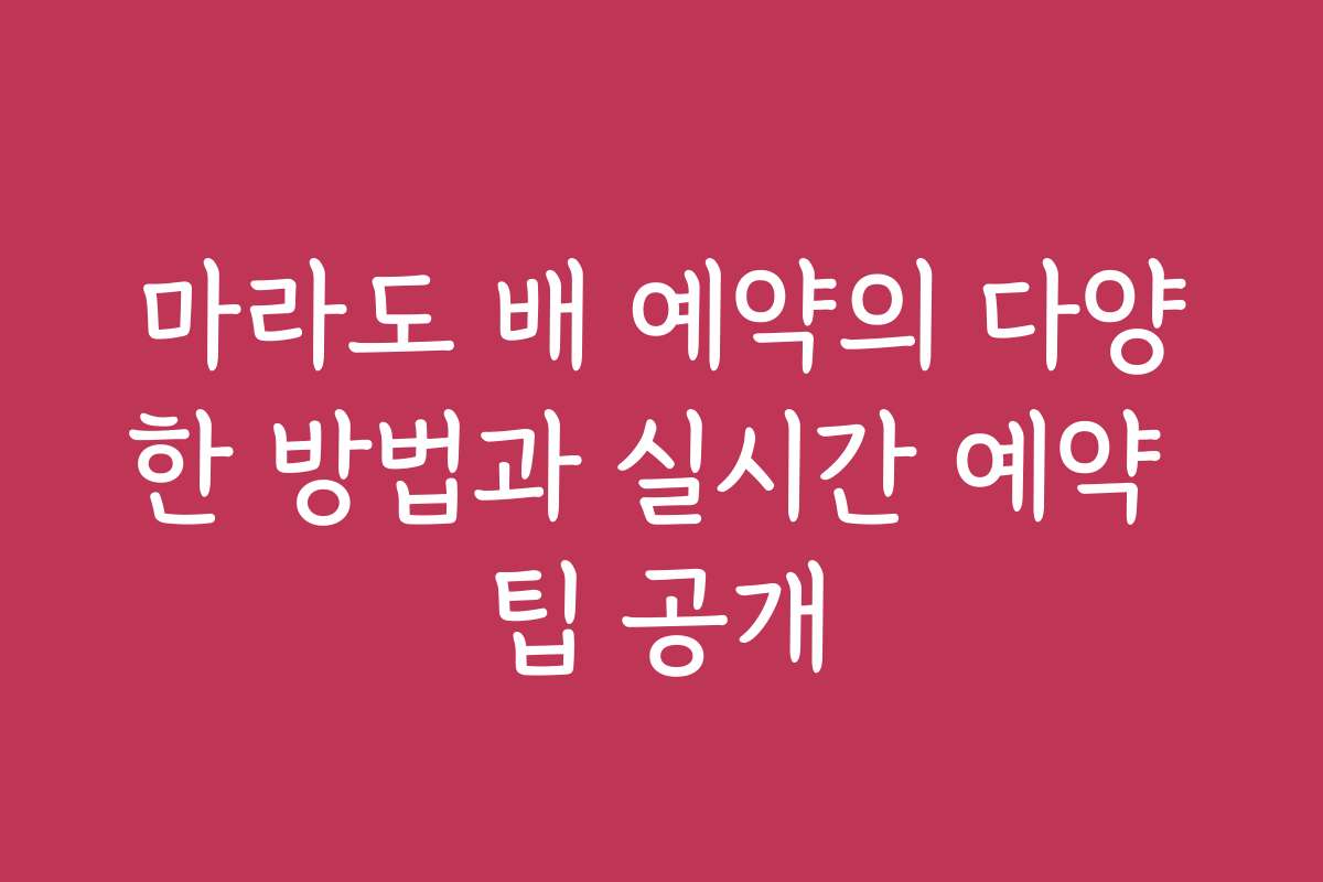 마라도 배 예약의 다양한 방법과 실시간 예약 팁 공개