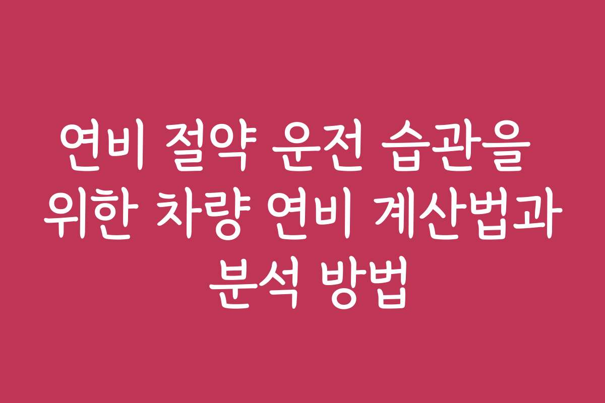 연비 절약 운전 습관을 위한 차량 연비 계산법과 분석 방법