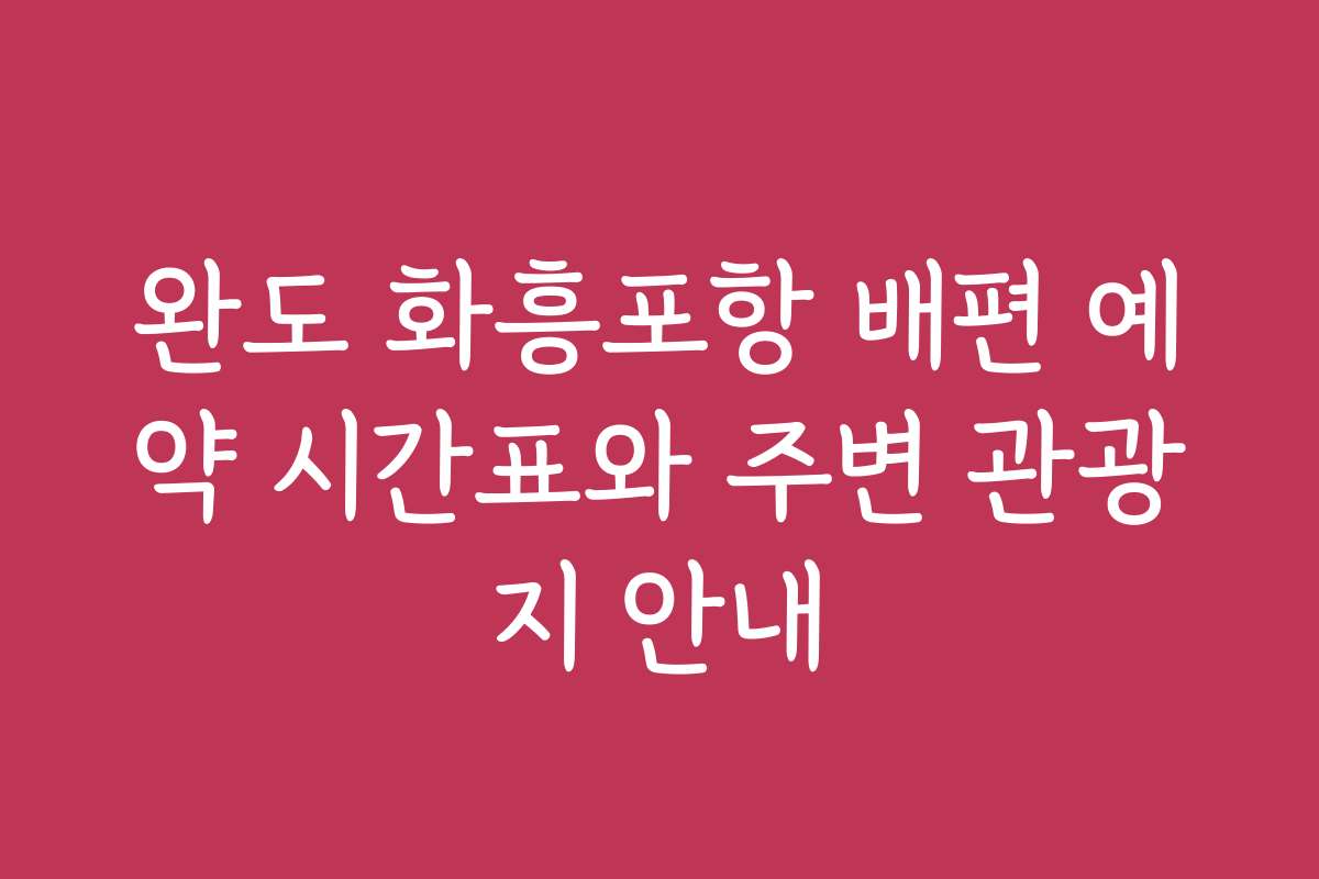 완도 화흥포항 배편 예약 시간표와 주변 관광지 안내