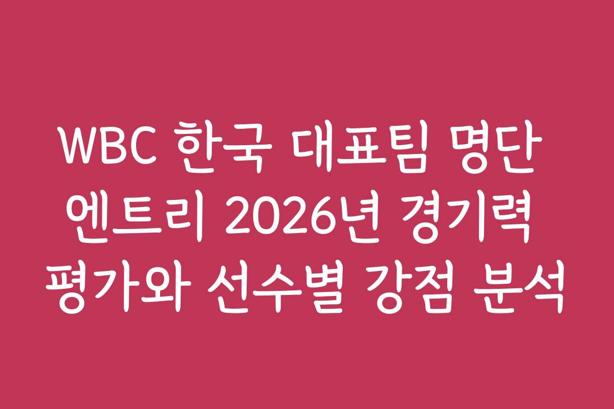 WBC 한국 대표팀 명단 엔트리 2026년 경기력 평가와 선수별 강점 분석