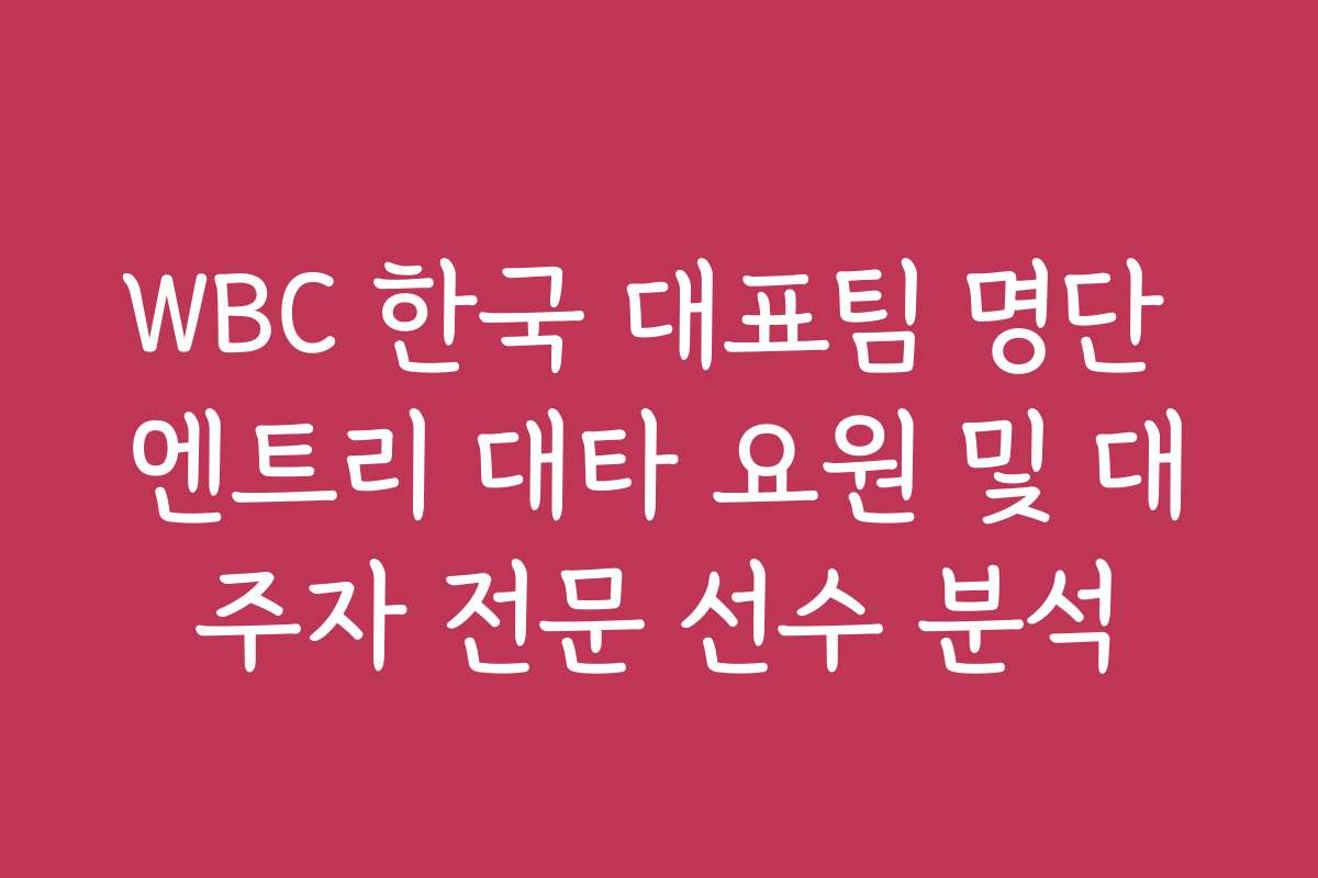 WBC 한국 대표팀 명단 엔트리 대타 요원 및 대주자 전문 선수 분석