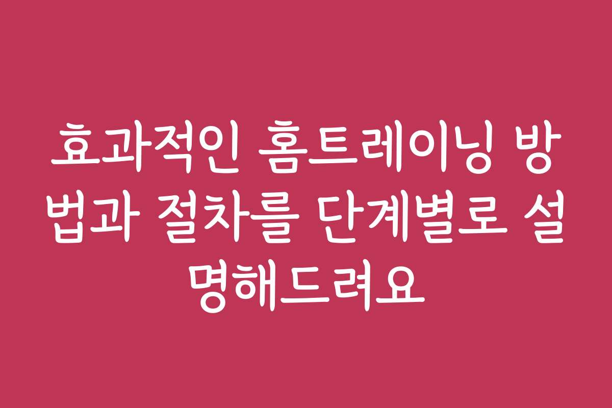 효과적인 홈트레이닝 방법과 절차를 단계별로 설명해드려요
