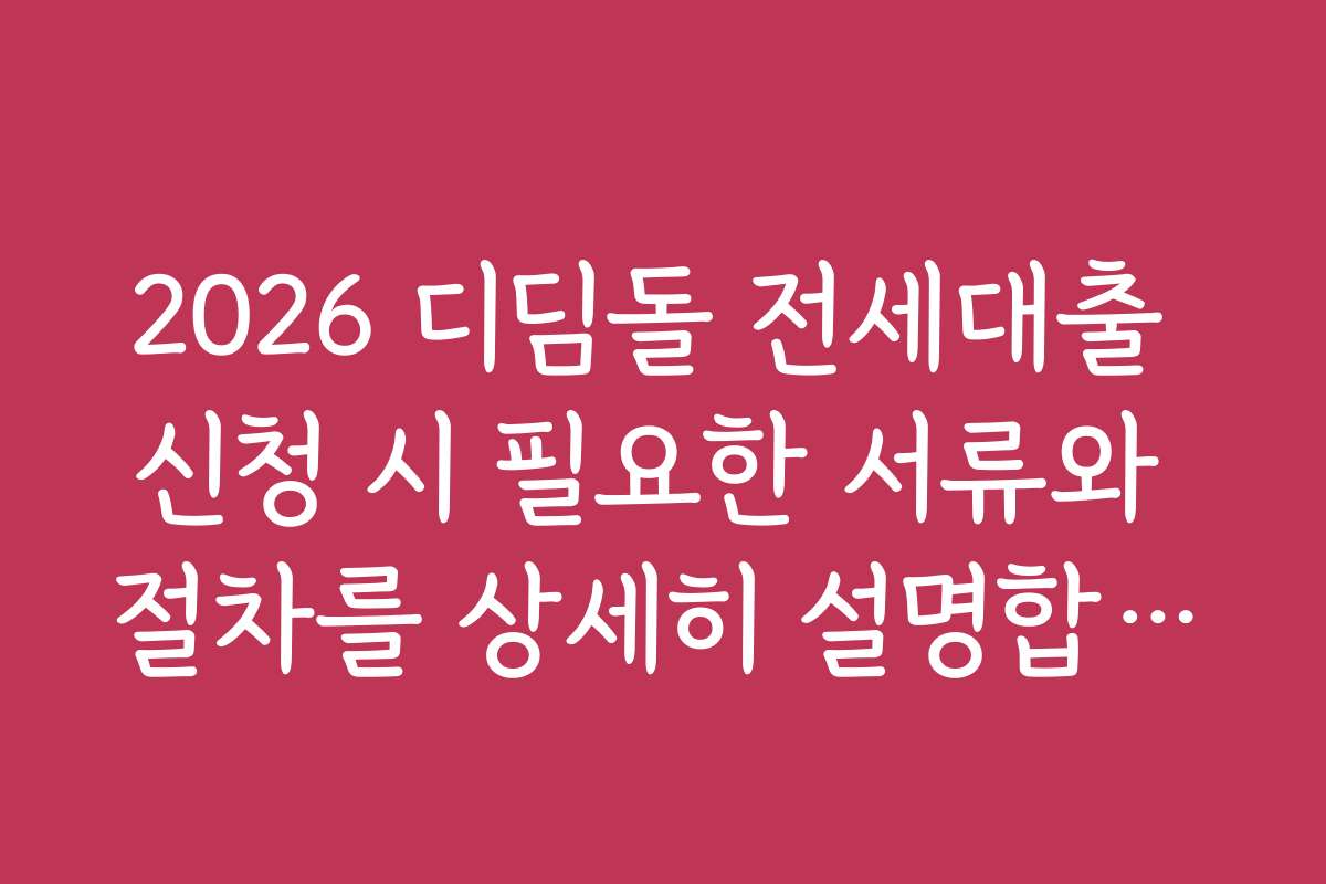 2026 디딤돌 전세대출 신청 시 필요한 서류와 절차를 상세히 설명합니다