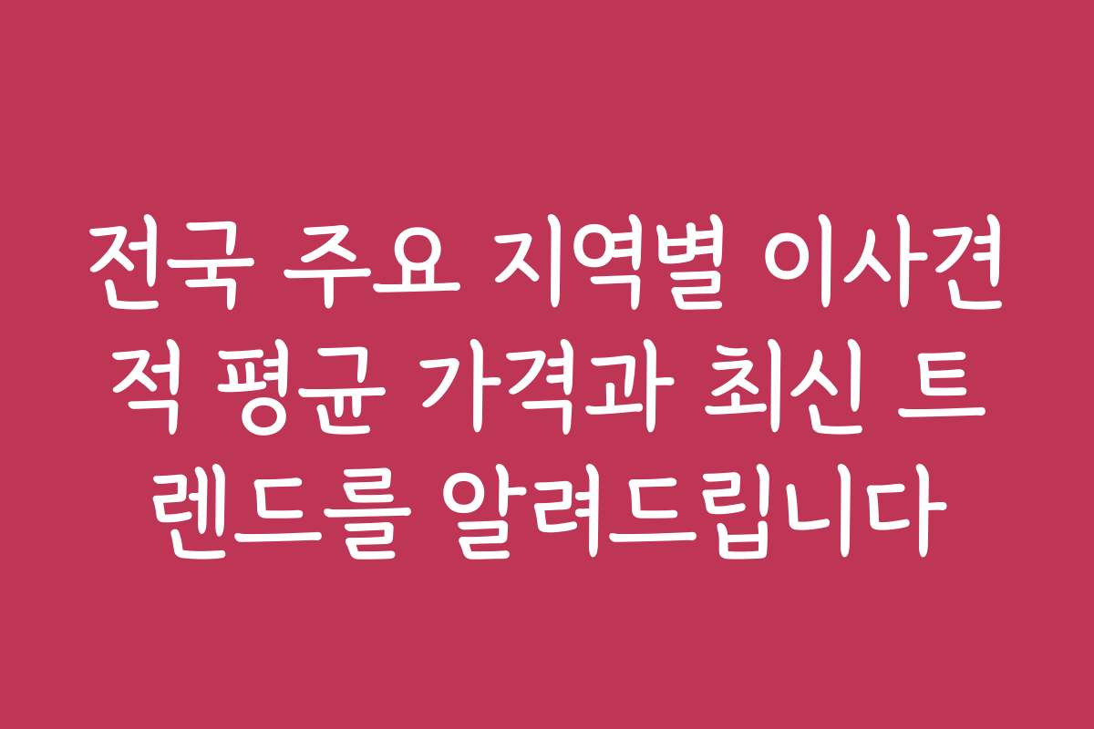 전국 주요 지역별 이사견적 평균 가격과 최신 트렌드를 알려드립니다
