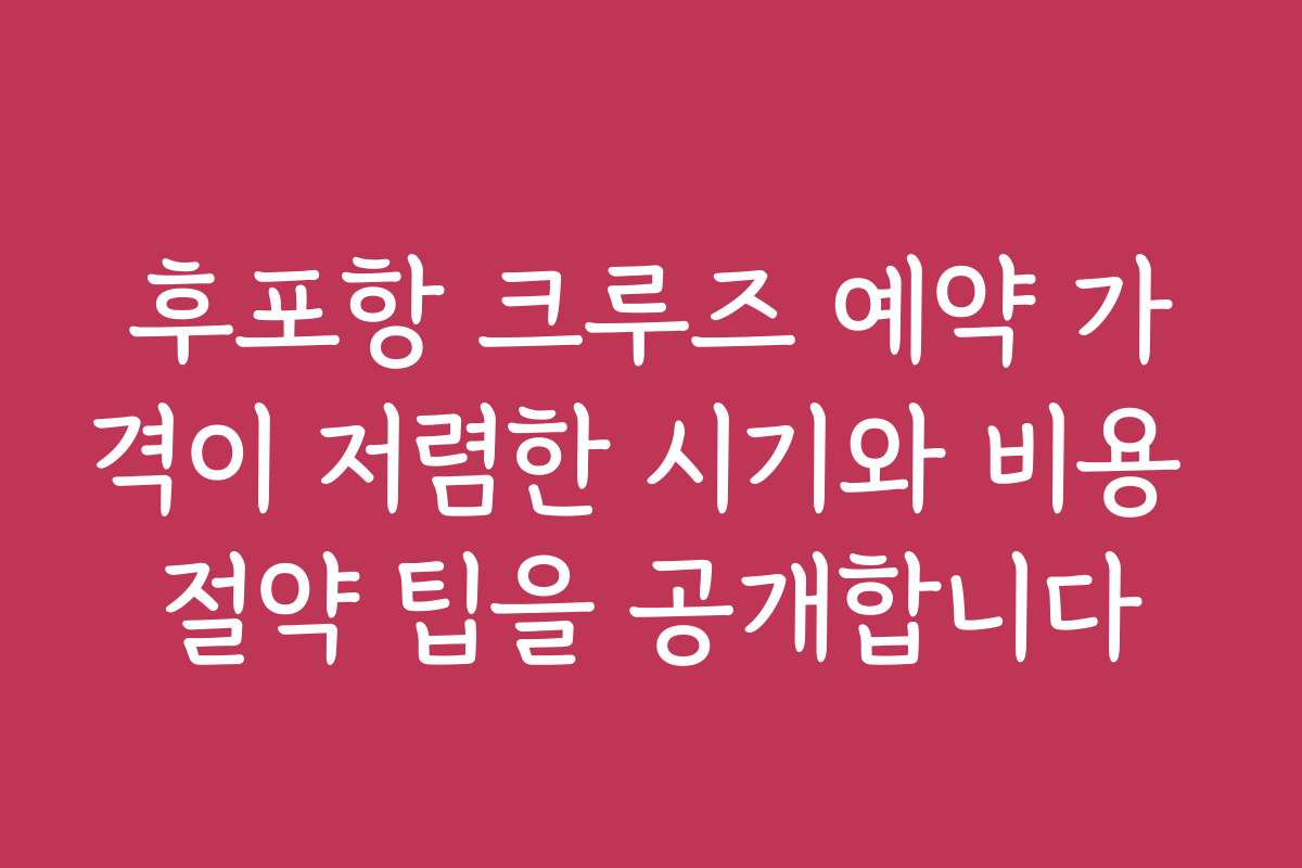 후포항 크루즈 예약 가격이 저렴한 시기와 비용 절약 팁을 공개합니다