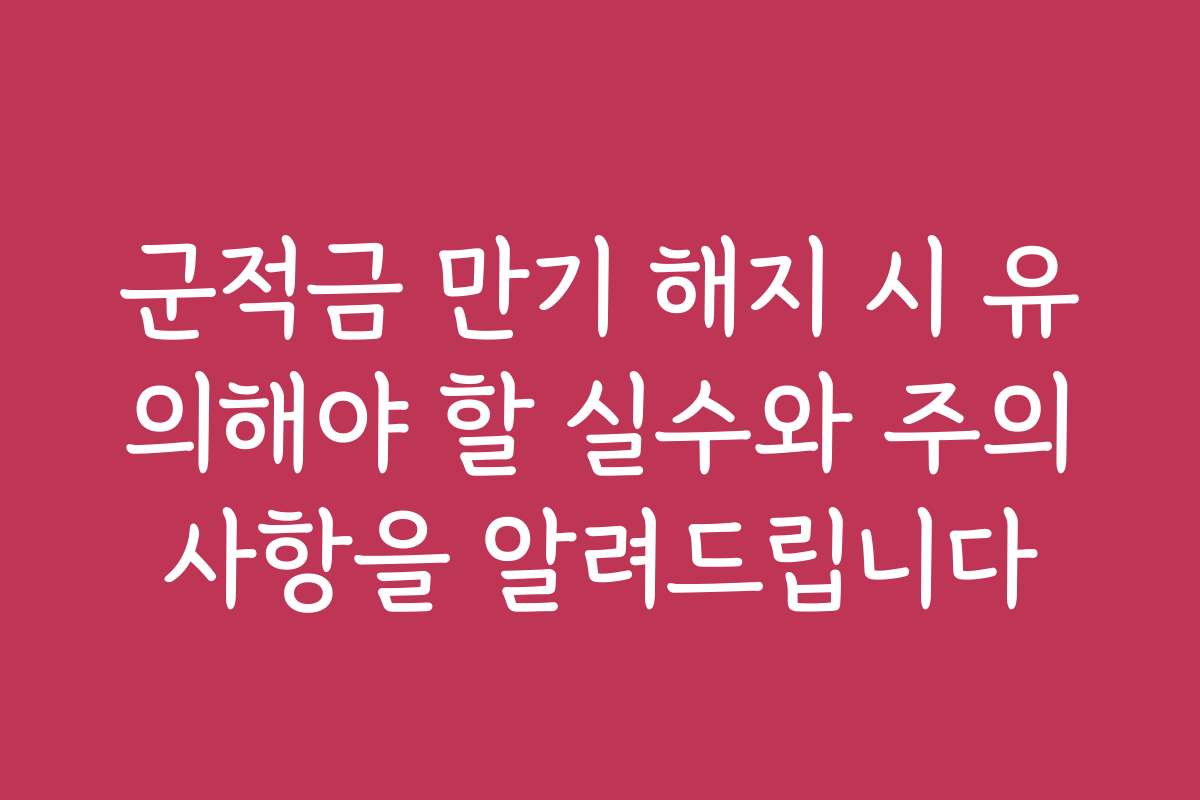 군적금 만기 해지 시 유의해야 할 실수와 주의사항을 알려드립니다