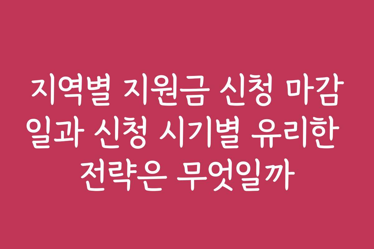 지역별 지원금 신청 마감일과 신청 시기별 유리한 전략은 무엇일까