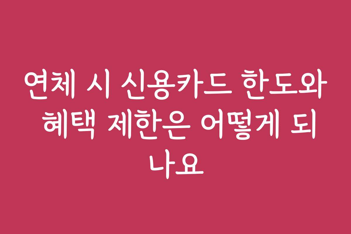 연체 시 신용카드 한도와 혜택 제한은 어떻게 되나요