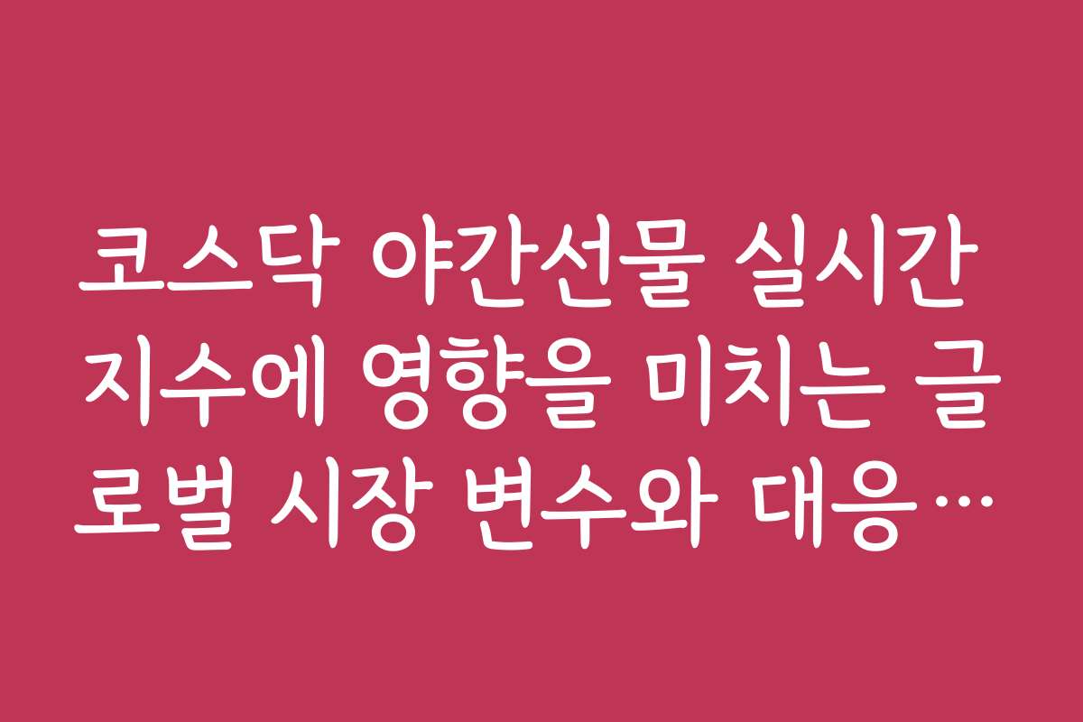 코스닥 야간선물 실시간 지수에 영향을 미치는 글로벌 시장 변수와 대응법은?
