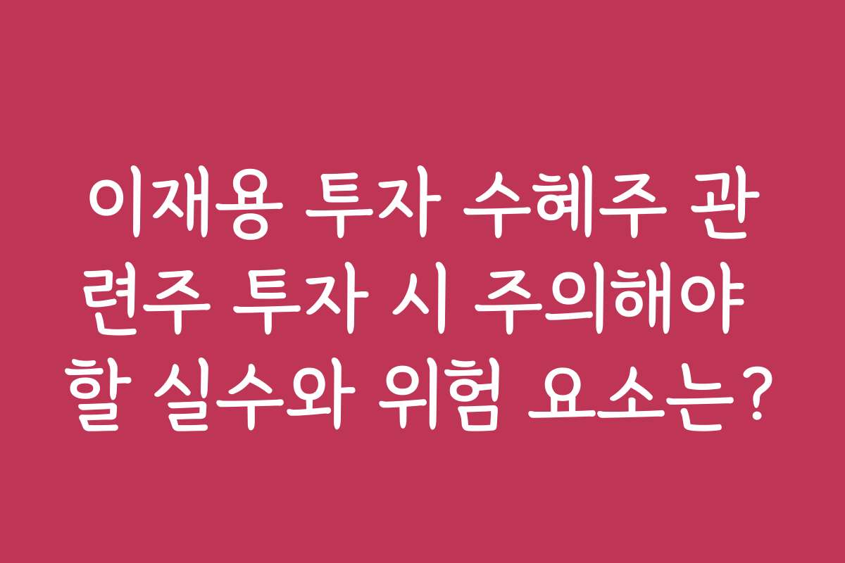이재용 투자 수혜주 관련주 투자 시 주의해야 할 실수와 위험 요소는?
