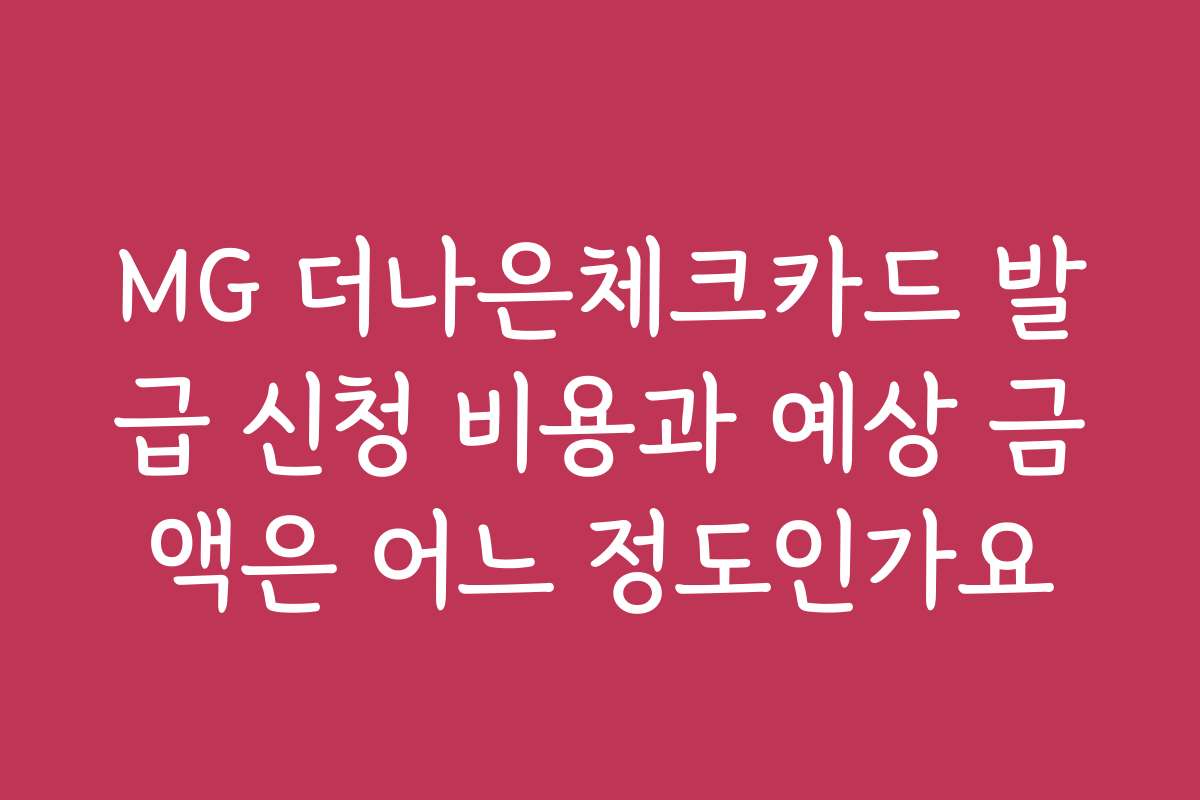 MG 더나은체크카드 발급 신청 비용과 예상 금액은 어느 정도인가요