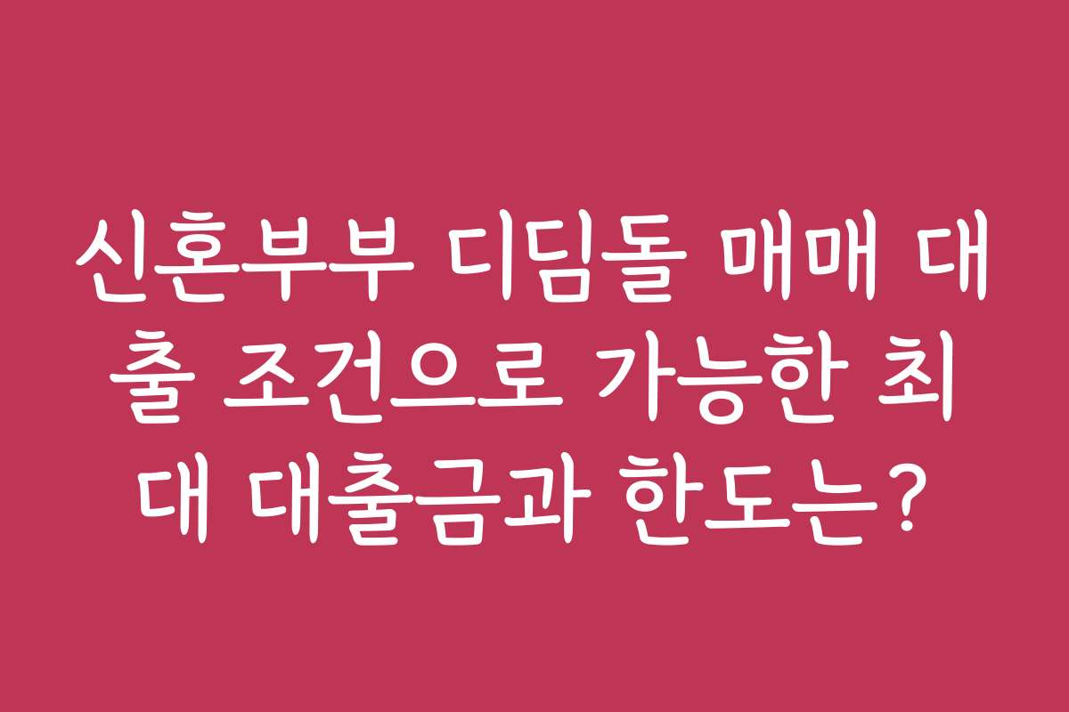 신혼부부 디딤돌 매매 대출 조건으로 가능한 최대 대출금과 한도는?