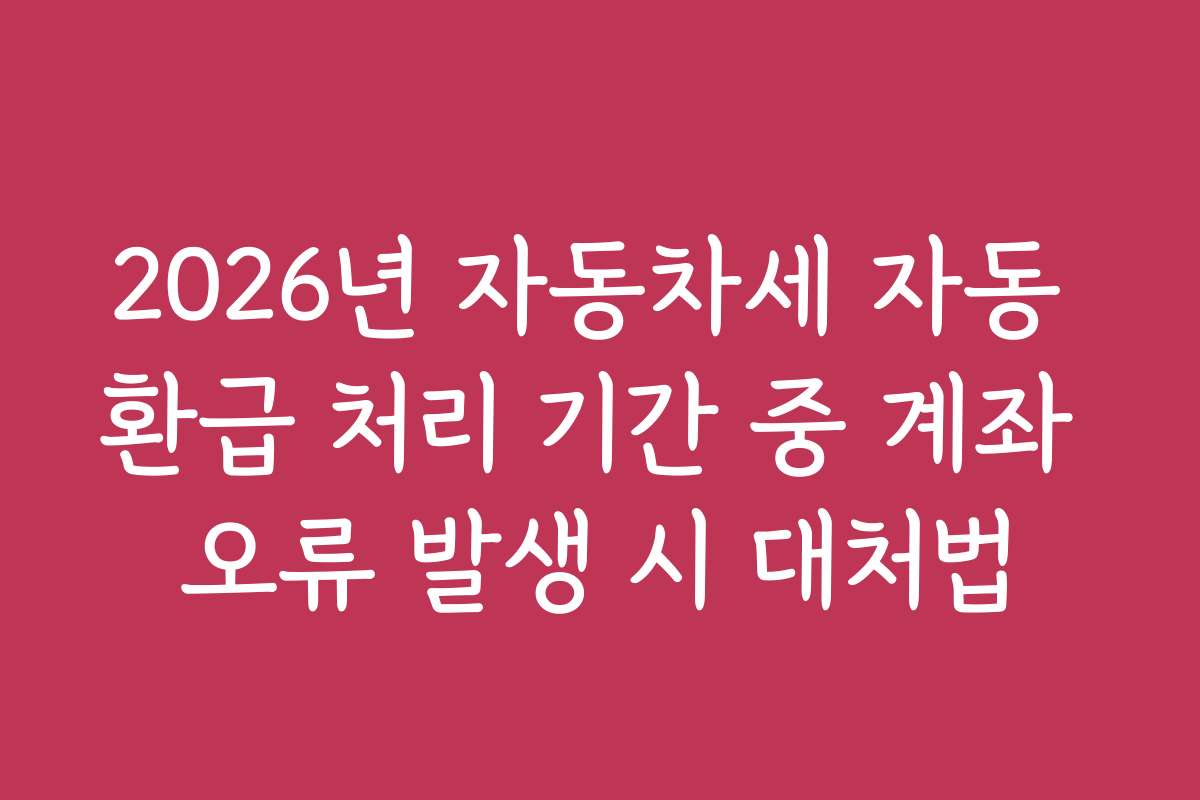 2026년 자동차세 자동 환급 처리 기간 중 계좌 오류 발생 시 대처법