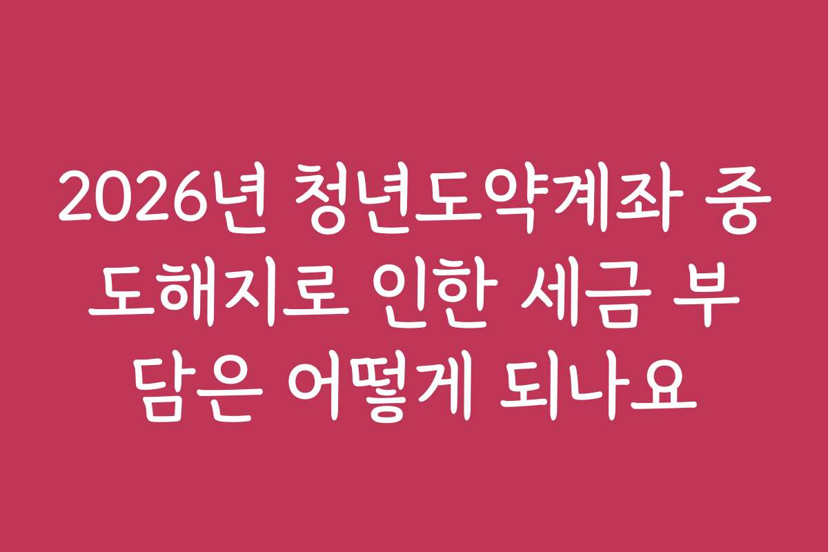 2026년 청년도약계좌 중도해지로 인한 세금 부담은 어떻게 되나요