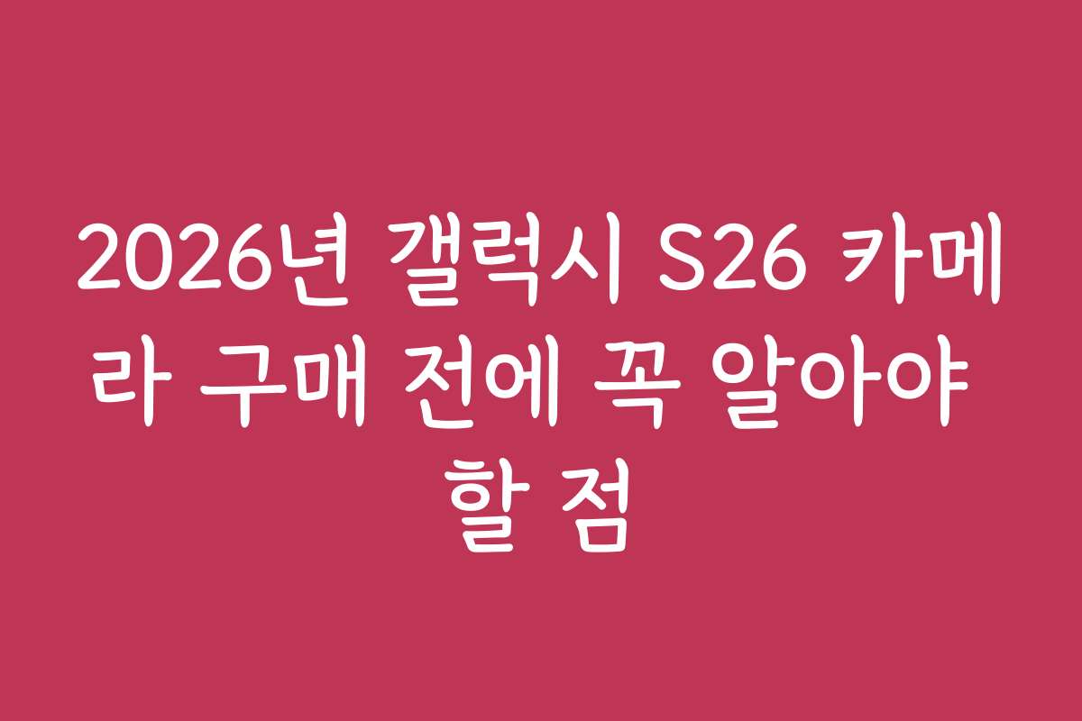 2026년 갤럭시 S26 카메라 구매 전에 꼭 알아야 할 점