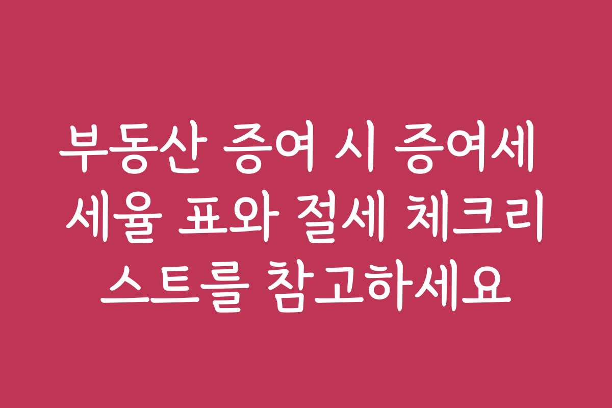 부동산 증여 시 증여세 세율 표와 절세 체크리스트를 참고하세요