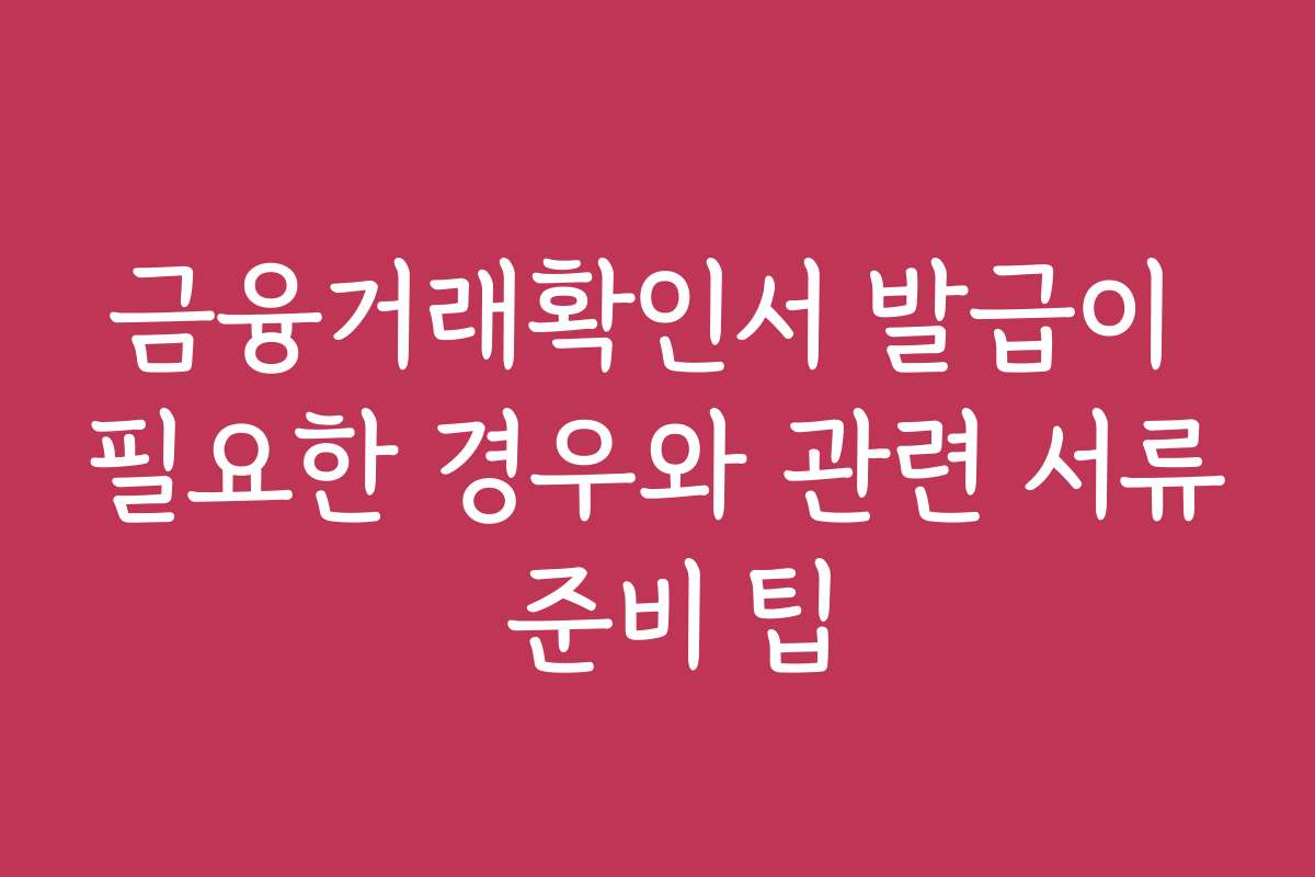 금융거래확인서 발급이 필요한 경우와 관련 서류 준비 팁