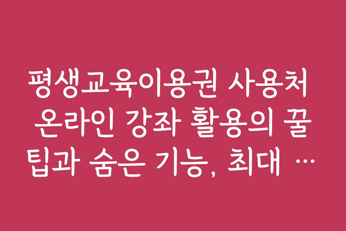 평생교육이용권 사용처 온라인 강좌 활용의 꿀팁과 숨은 기능, 최대 혜택 받는 방법 평생교육이용권 사용처 온라인 강좌 활용의 꿀팁과 숨은 기능, 최대 혜택 받는 방법