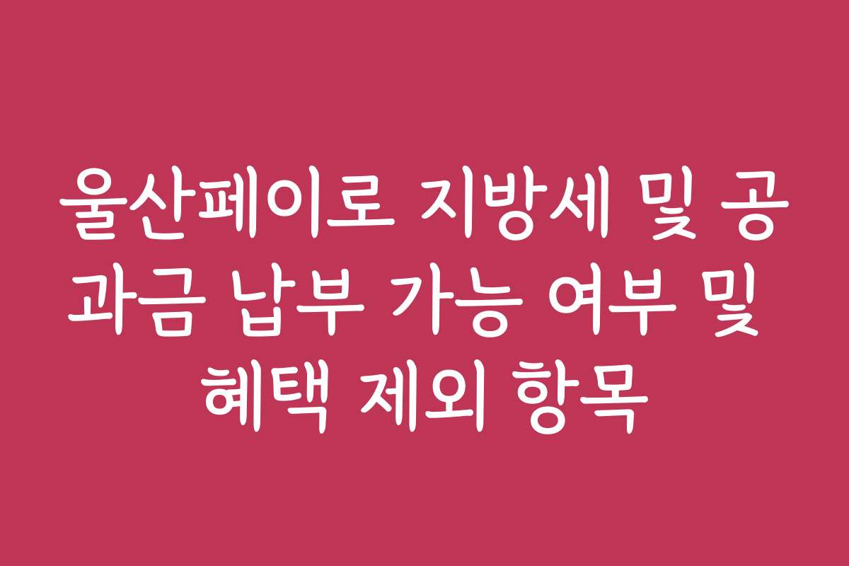 울산페이로 지방세 및 공과금 납부 가능 여부 및 혜택 제외 항목
