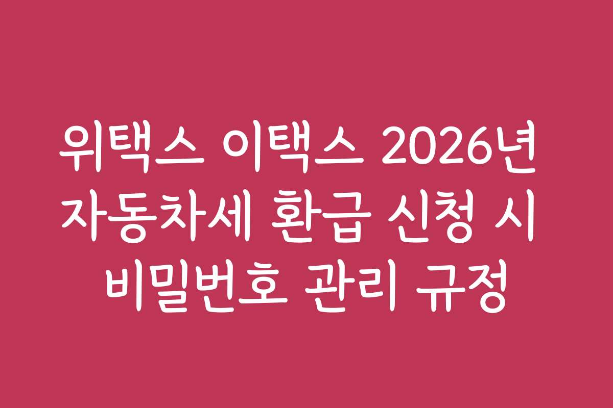 위택스 이택스 2026년 자동차세 환급 신청 시 비밀번호 관리 규정