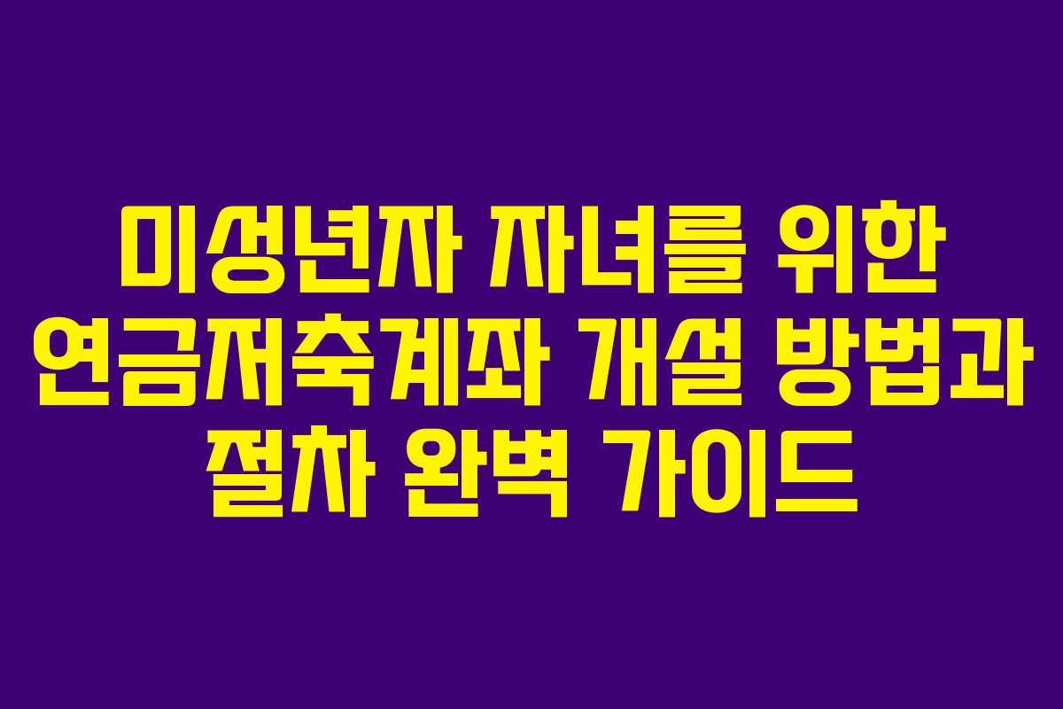 미성년자 자녀를 위한 연금저축계좌 개설 방법과 절차 완벽 가이드 미성년자 자녀를 위한 연금저축계좌 개설 방법과 절차 완벽 가이드