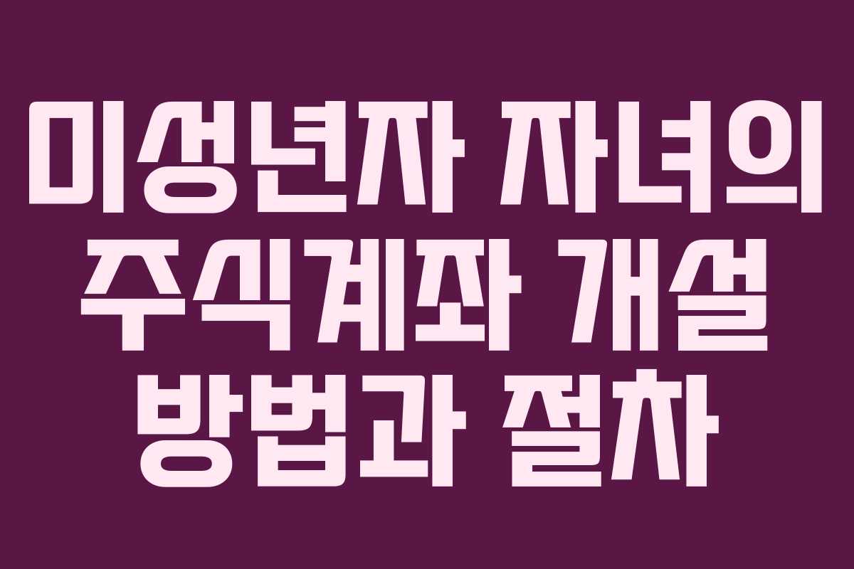 미성년자 자녀의 주식계좌 개설 방법과 절차