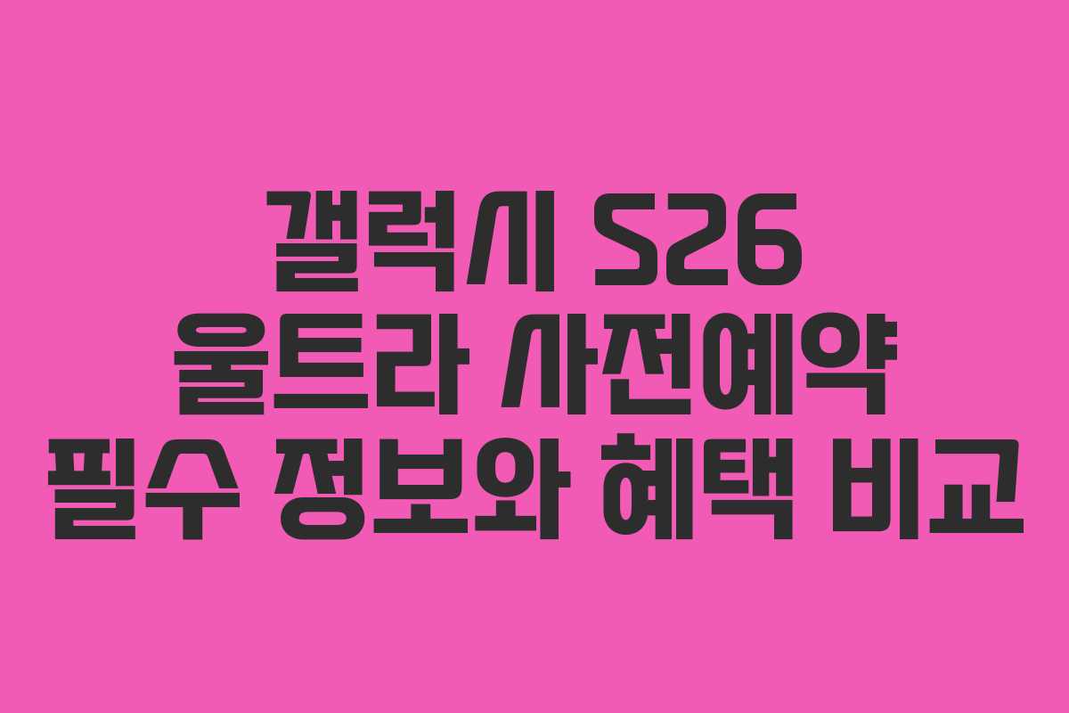 갤럭시 S26 울트라 사전예약 필수 정보와 혜택 비교