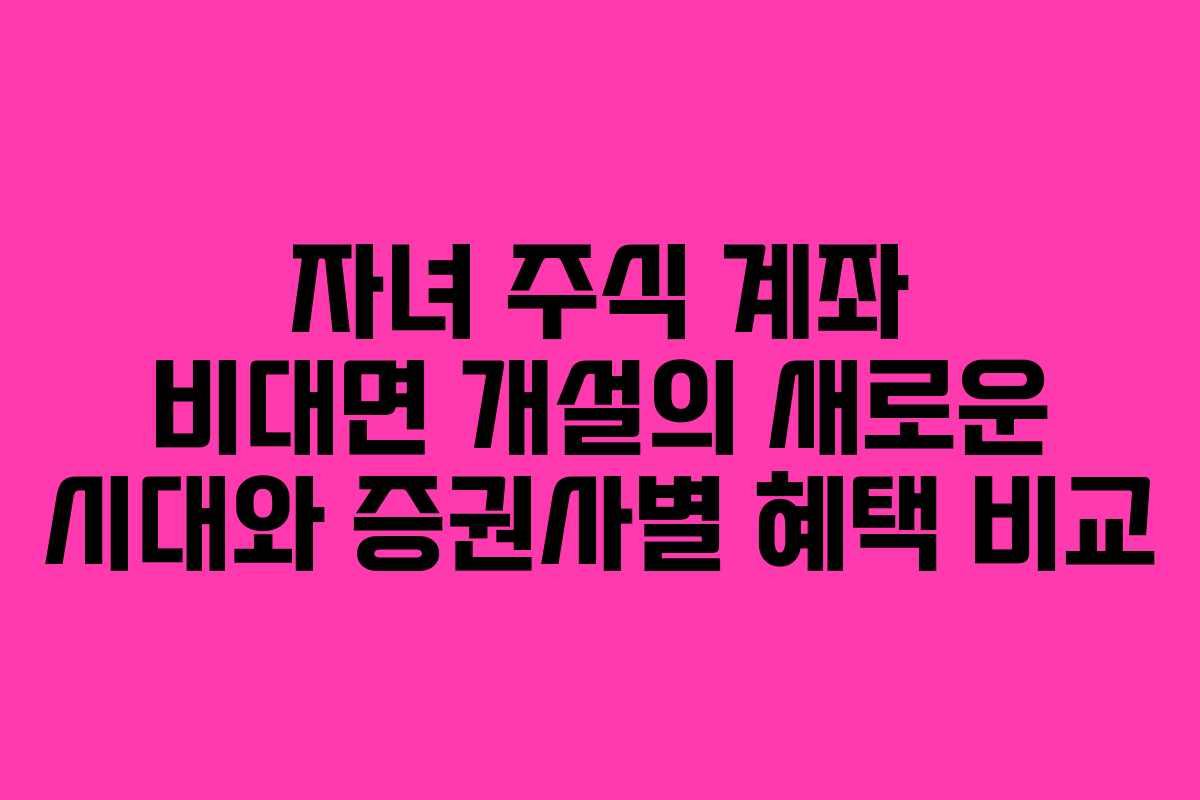 자녀 주식 계좌 비대면 개설의 새로운 시대와 증권사별 혜택 비교
