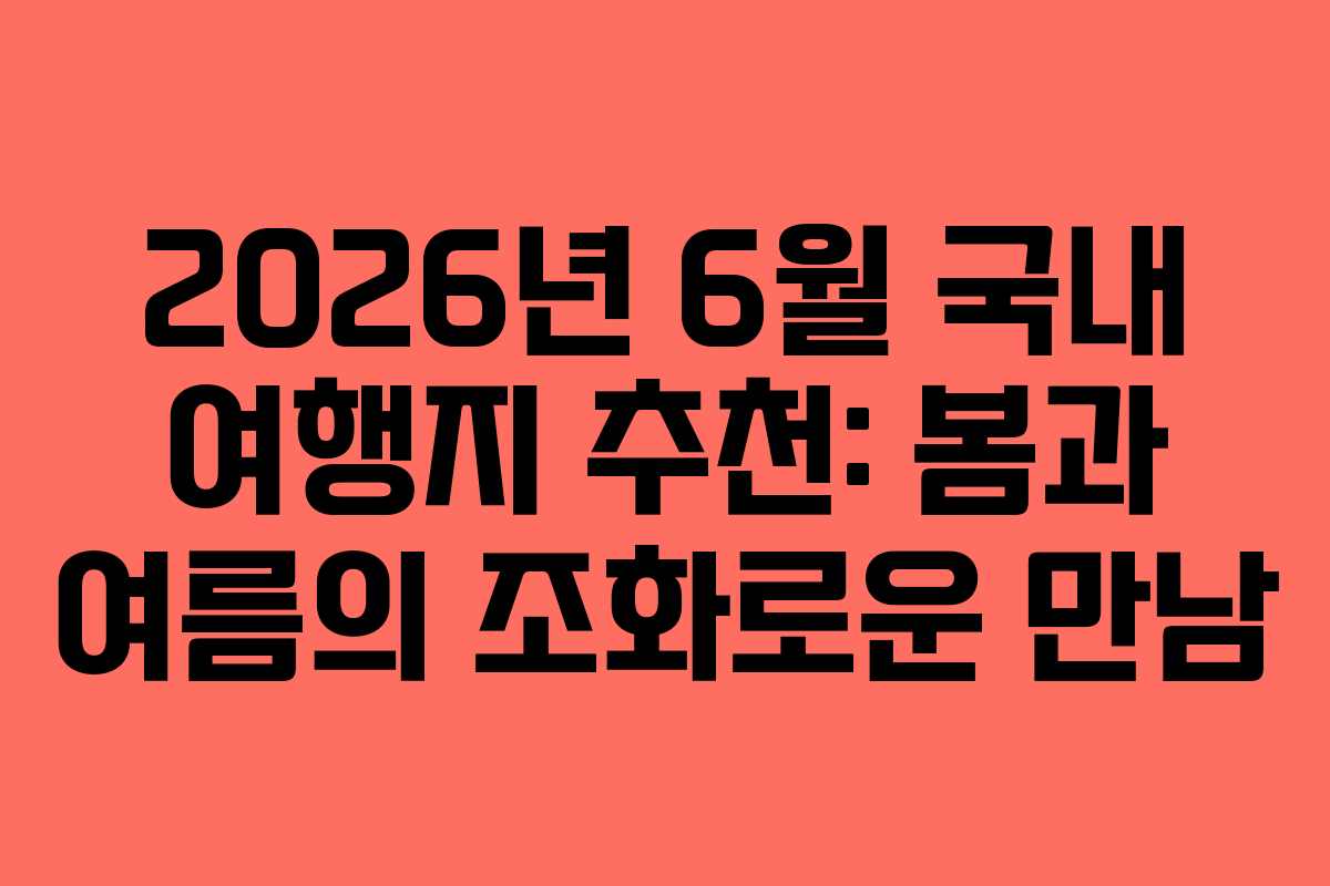 2026년 6월 국내 여행지 추천: 봄과 여름의 조화로운 만남