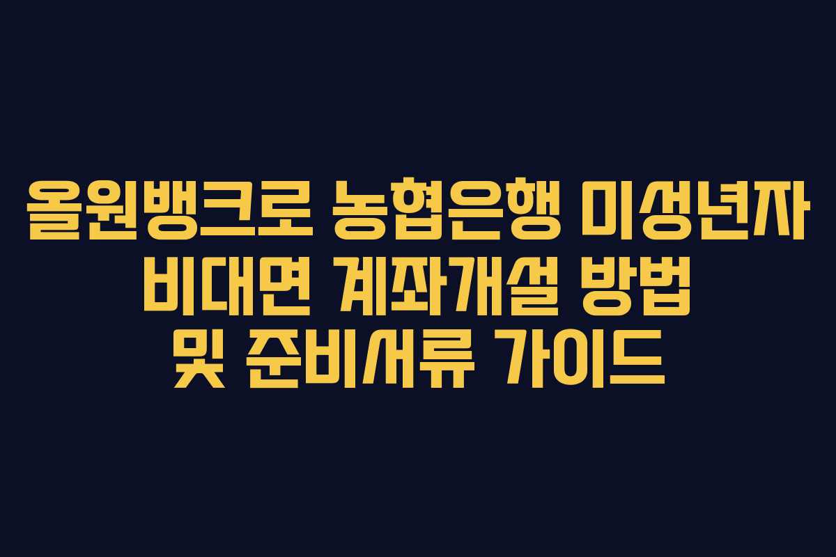 올원뱅크로 농협은행 미성년자 비대면 계좌개설 방법 및 준비서류 가이드