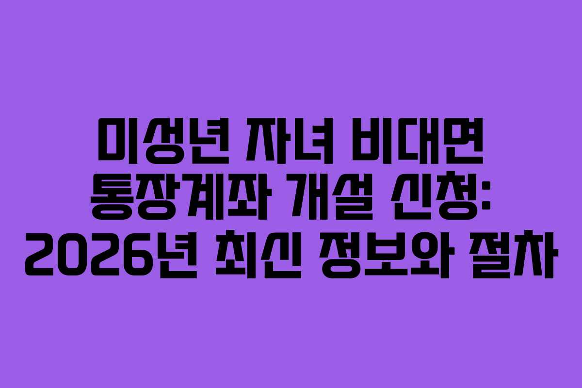 미성년 자녀 비대면 통장계좌 개설 신청: 2026년 최신 정보와 절차
