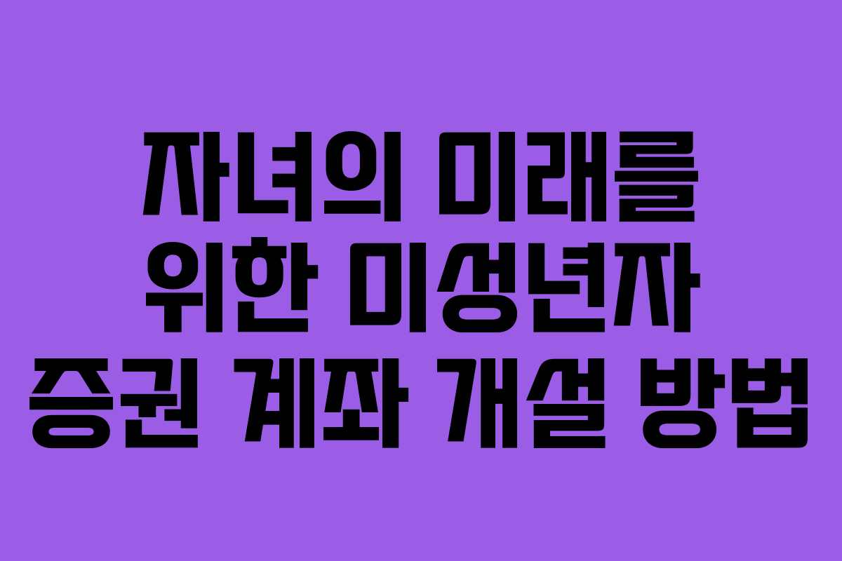 자녀의 미래를 위한 미성년자 증권 계좌 개설 방법 자녀의 미래를 위한 미성년자 증권 계좌 개설 방법