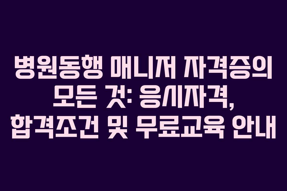 병원동행 매니저 자격증의 모든 것: 응시자격, 합격조건 및 무료교육 안내 병원동행 매니저 자격증의 모든 것: 응시자격, 합격조건 및 무료교육 안내