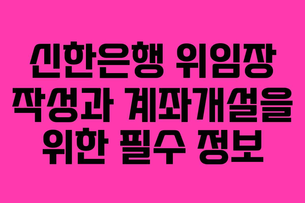 신한은행 위임장 작성과 계좌개설을 위한 필수 정보 신한은행 위임장 작성과 계좌개설을 위한 필수 정보