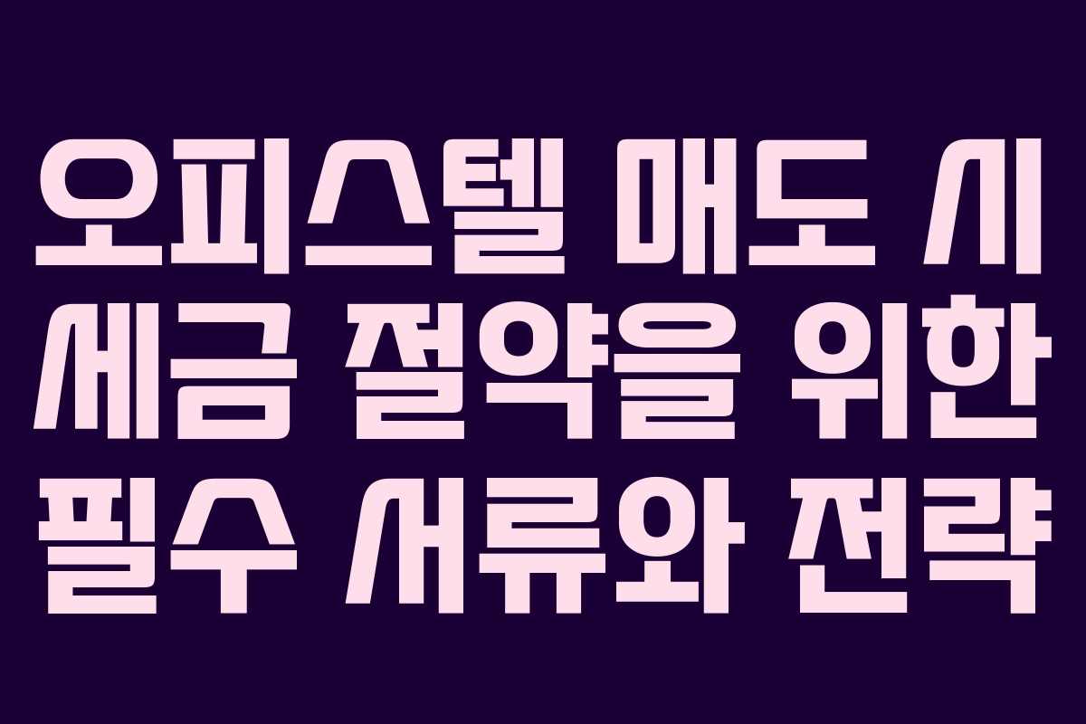 오피스텔 매도 시 세금 절약을 위한 필수 서류와 전략 오피스텔 매도 시 세금 절약을 위한 필수 서류와 전략