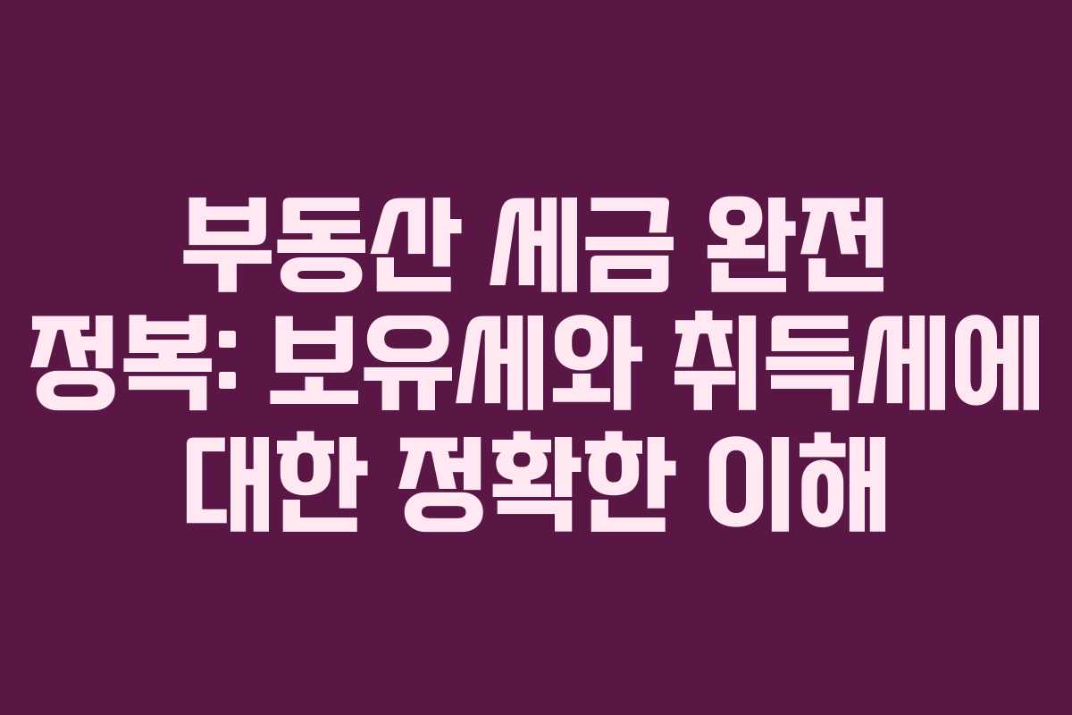 부동산 세금 완전 정복: 보유세와 취득세에 대한 정확한 이해