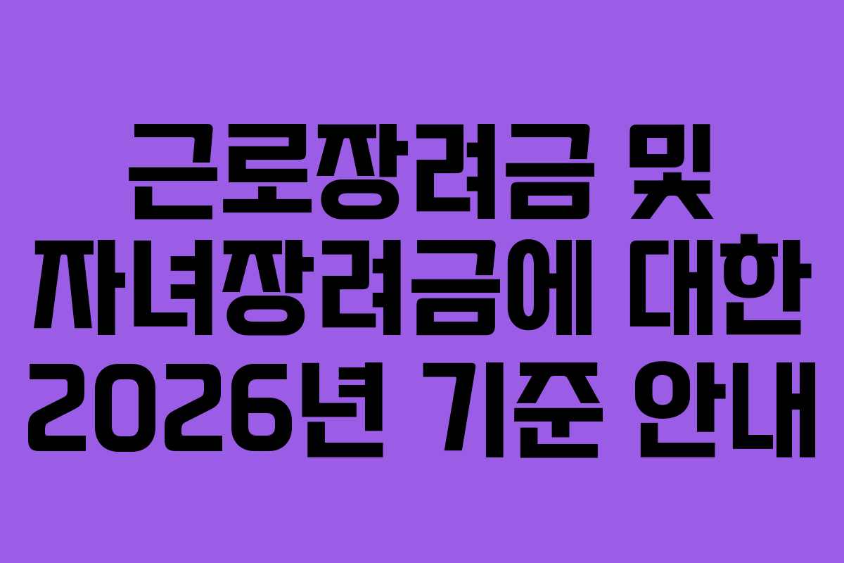 근로장려금 및 자녀장려금에 대한 2026년 기준 안내 근로장려금 및 자녀장려금에 대한 2026년 기준 안내