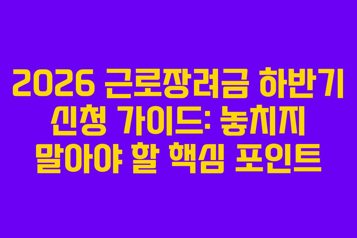 2026 근로장려금 하반기 신청 가이드: 놓치지 말아야 할 핵심 포인트
