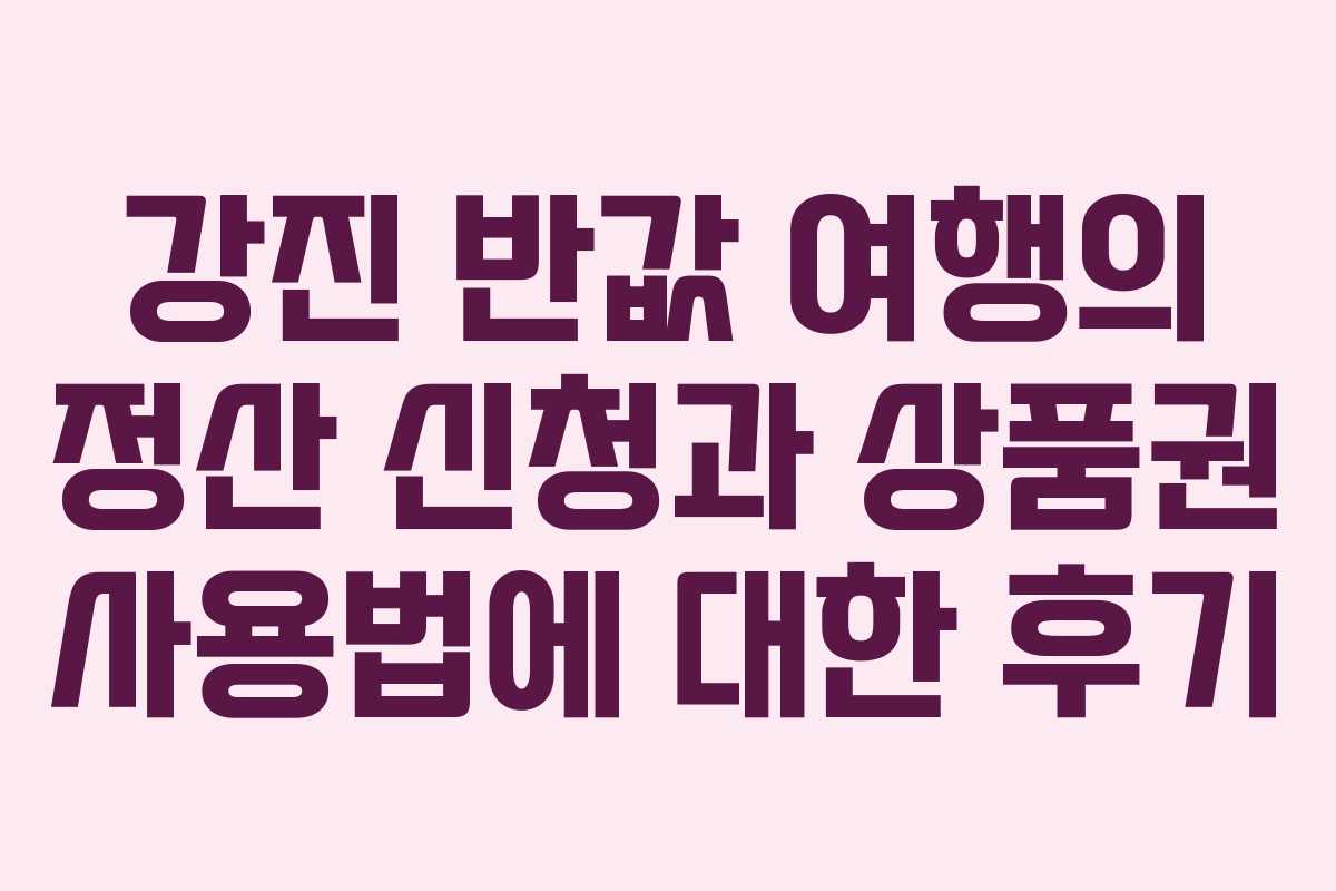 강진 반값 여행의 정산 신청과 상품권 사용법에 대한 후기 강진 반값 여행의 정산 신청과 상품권 사용법에 대한 후기