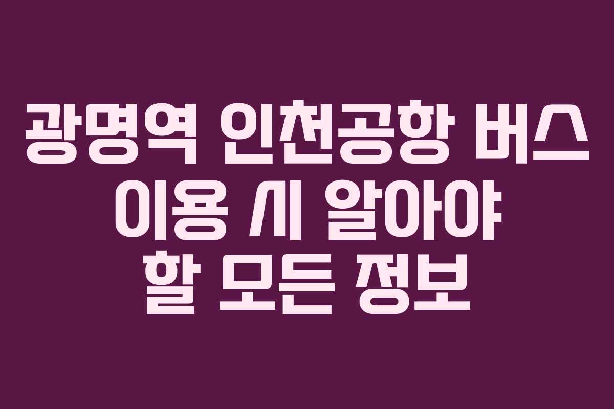 광명역 인천공항 버스 이용 시 알아야 할 모든 정보 광명역 인천공항 버스 이용 시 알아야 할 모든 정보