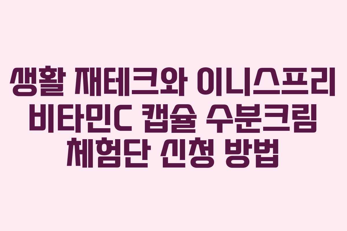 생활 재테크와 이니스프리 비타민C 캡슐 수분크림 체험단 신청 방법