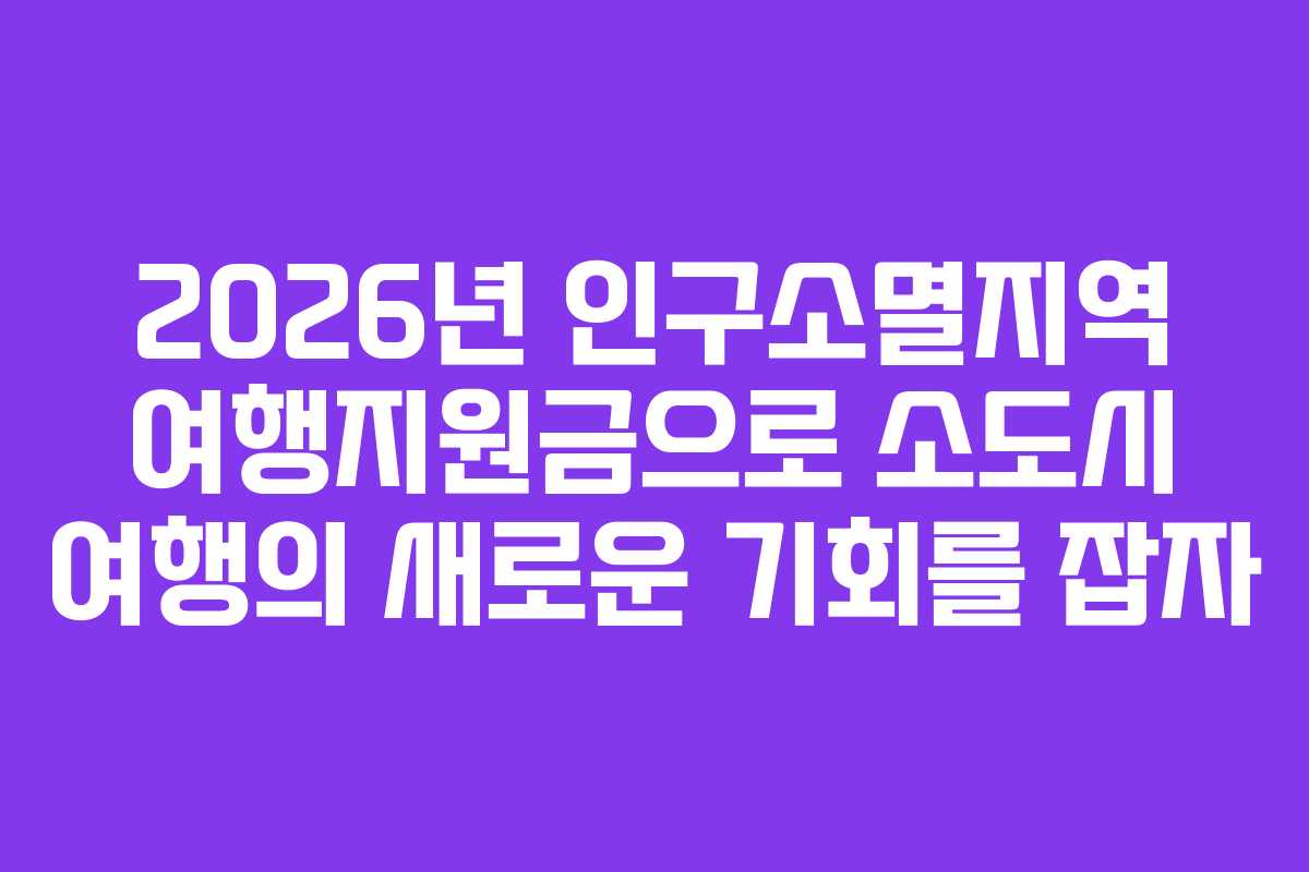 2026년 인구소멸지역 여행지원금으로 소도시 여행의 새로운 기회를 잡자