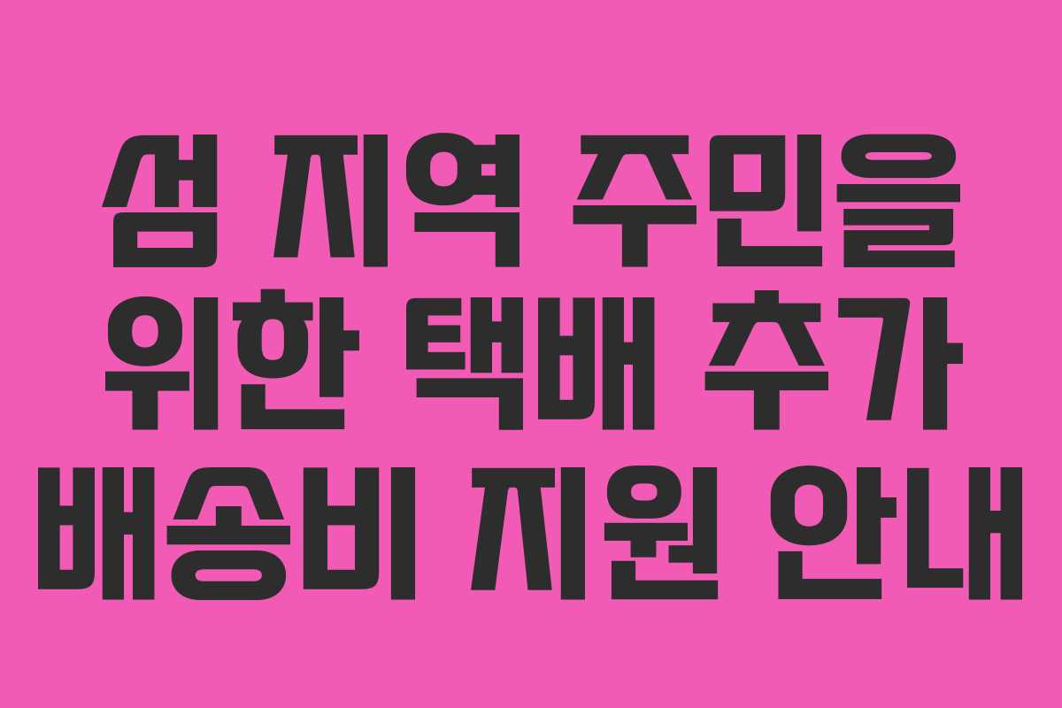 섬 지역 주민을 위한 택배 추가 배송비 지원 안내