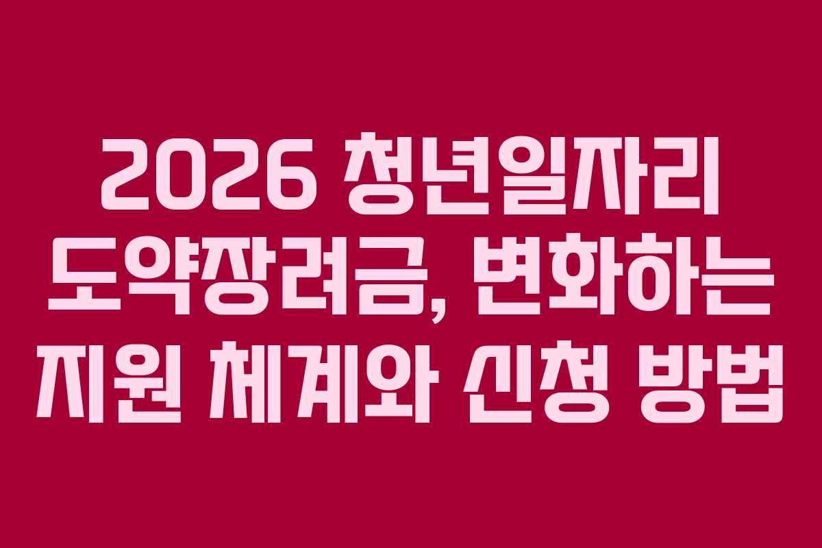 2026 청년일자리 도약장려금, 변화하는 지원 체계와 신청 방법