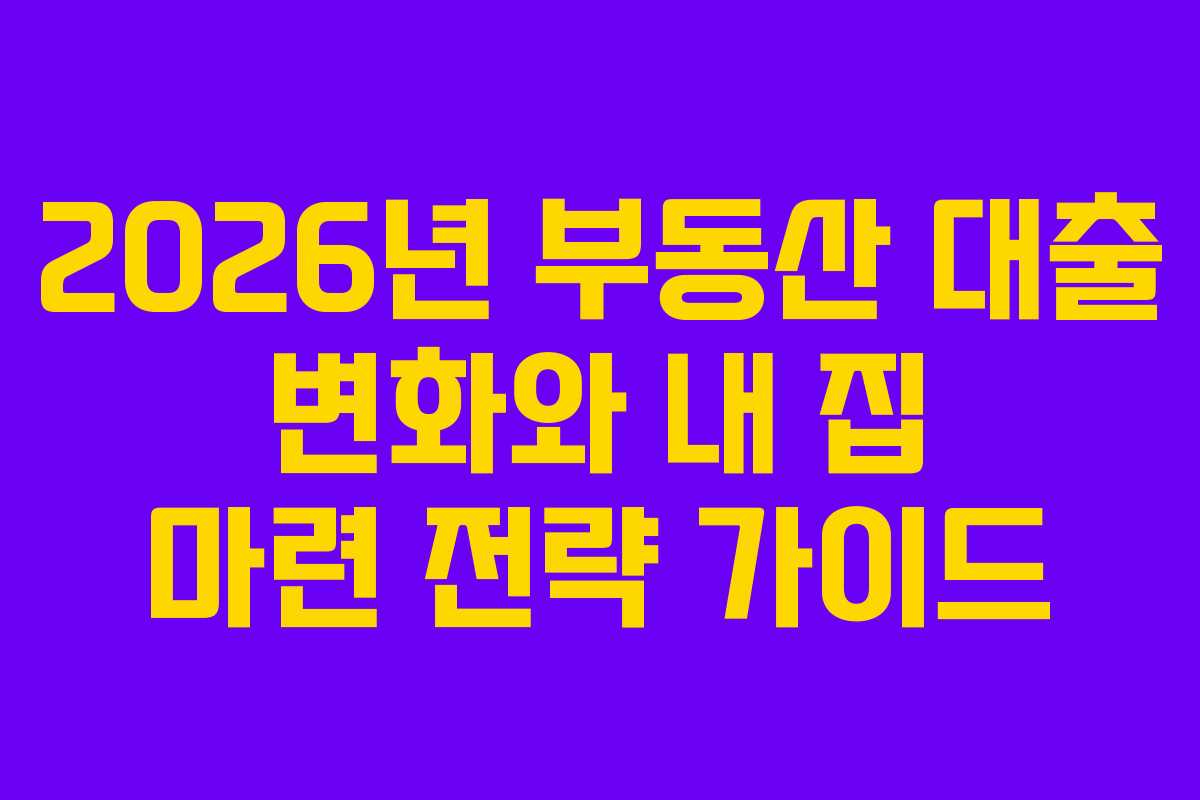 2026년 부동산 대출 변화와 내 집 마련 전략 가이드