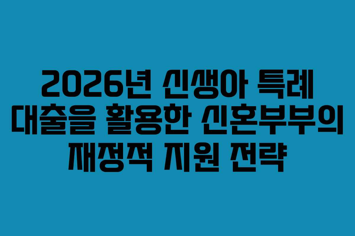 2026년 신생아 특례 대출을 활용한 신혼부부의 재정적 지원 전략