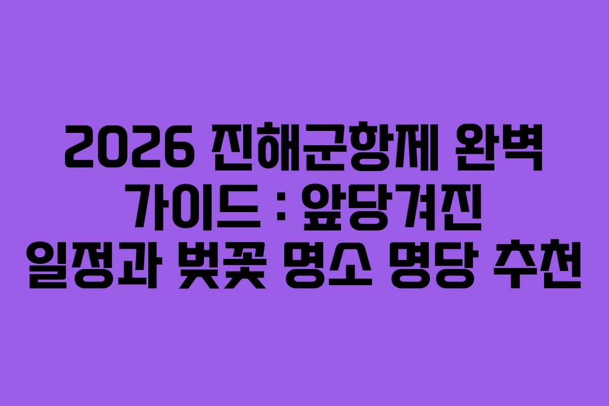 2026 진해군항제 완벽 가이드 : 앞당겨진 일정과 벚꽃 명소 명당 추천