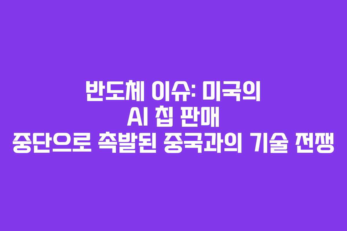 반도체 이슈: 미국의 AI 칩 판매 중단으로 촉발된 중국과의 기술 전쟁