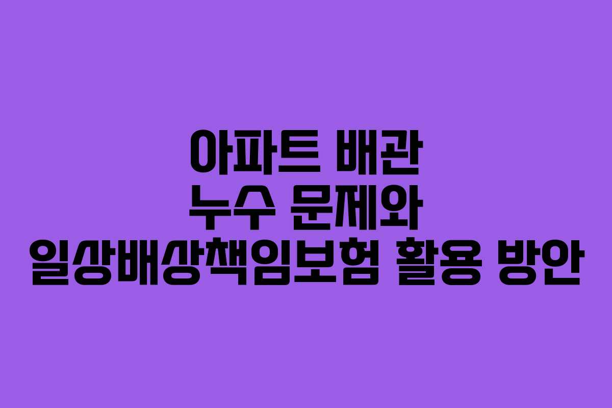아파트 배관 누수 문제와 일상배상책임보험 활용 방안